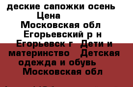 деские сапожки осень. › Цена ­ 1 700 - Московская обл., Егорьевский р-н, Егорьевск г. Дети и материнство » Детская одежда и обувь   . Московская обл.